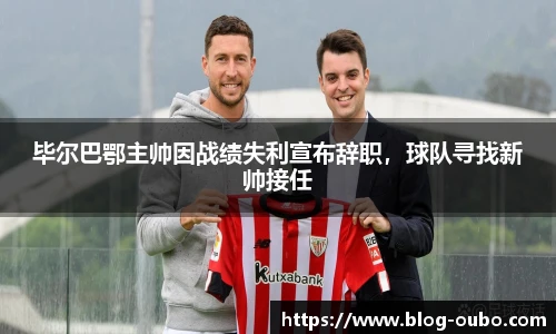 毕尔巴鄂主帅因战绩失利宣布辞职，球队寻找新帅接任