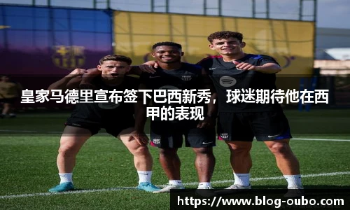 皇家马德里宣布签下巴西新秀，球迷期待他在西甲的表现