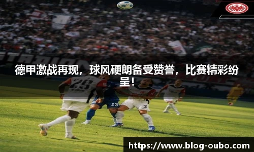 德甲激战再现，球风硬朗备受赞誉，比赛精彩纷呈！