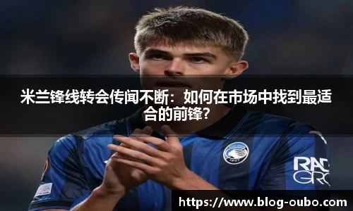 米兰锋线转会传闻不断：如何在市场中找到最适合的前锋？