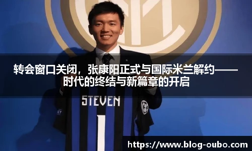 转会窗口关闭，张康阳正式与国际米兰解约——时代的终结与新篇章的开启