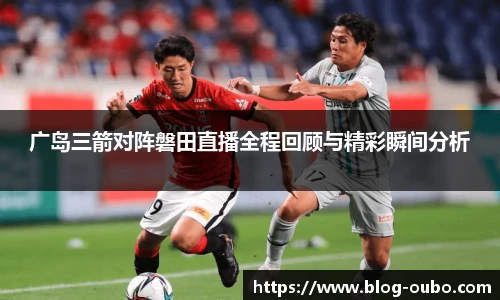 广岛三箭对阵磐田直播全程回顾与精彩瞬间分析