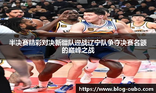 半决赛精彩对决新疆队迎战辽宁队争夺决赛名额的巅峰之战