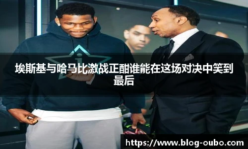 埃斯基与哈马比激战正酣谁能在这场对决中笑到最后