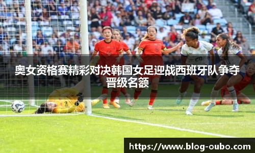 奥女资格赛精彩对决韩国女足迎战西班牙队争夺晋级名额