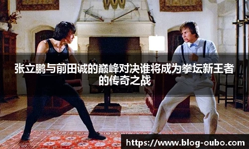 张立鹏与前田诚的巅峰对决谁将成为拳坛新王者的传奇之战