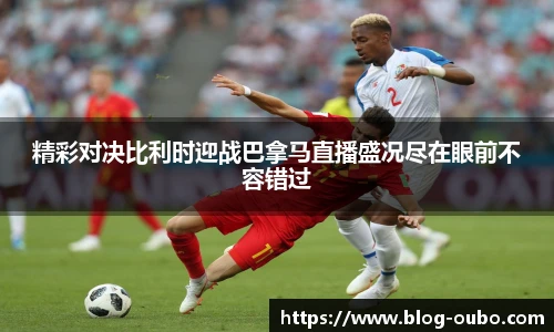 精彩对决比利时迎战巴拿马直播盛况尽在眼前不容错过