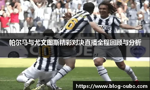帕尔马与尤文图斯精彩对决直播全程回顾与分析