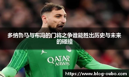 多纳鲁马与布冯的门将之争谁能胜出历史与未来的碰撞