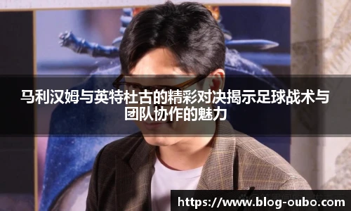 马利汉姆与英特杜古的精彩对决揭示足球战术与团队协作的魅力