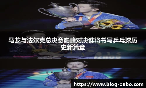 马龙与法尔克总决赛巅峰对决谁将书写乒乓球历史新篇章