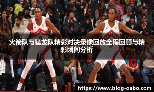 火箭队与猛龙队精彩对决录像回放全程回顾与精彩瞬间分析